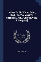 Letters to Sir Walter Scott, Bart., on the Visit to Scotland ... of ... George IV [by J. Simpson] - James Simpson - cover