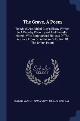 The Grave, a Poem: To Which Are Added Gray's Elergy Written in a Country Church-Yard and Parnell's Hermit. with Biographical Notices of the Authors from Dr. Anderson's Edition of the British Poets - Robert Blair,Thomas Gray,Thomas Parnell - cover