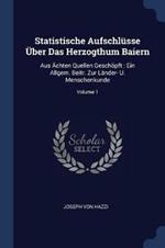 Statistische Aufschlusse UEber Das Herzogthum Baiern: Aus AEchten Quellen Geschoepft: Ein Allgem. Beitr. Zur Lander- U. Menschenkunde; Volume 1