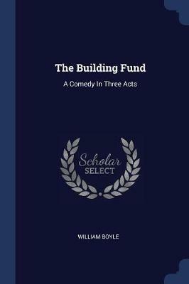 The Building Fund: A Comedy in Three Acts - William Boyle - cover