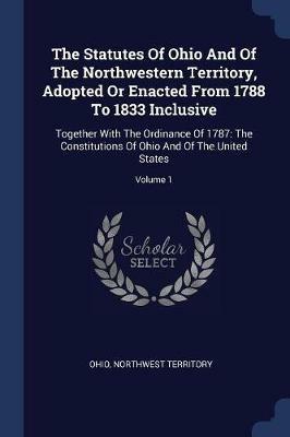 The Statutes of Ohio and of the Northwestern Territory, Adopted or Enacted from 1788 to 1833 Inclusive: Together with the Ordinance of 1787: The Constitutions of Ohio and of the United States; Volume 1 - Northwest Territory - cover