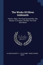 The Works of Oliver Goldsmith: Poems. Plays: The Good-Natured Man, She Stoops to Conquer, the Bee, the Cock-Lane Ghost