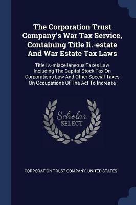 The Corporation Trust Company's War Tax Service, Containing Title II.-Estate and War Estate Tax Laws: Title IV.-Miscellaneous Taxes Law Including the Capital Stock Tax on Corporations Law and Other Special Taxes on Occupations of the ACT to Increase - Corporation Trust Company,United States - cover