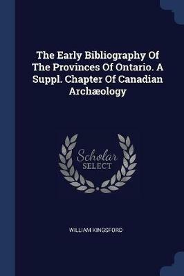 The Early Bibliography of the Provinces of Ontario. a Suppl. Chapter of Canadian Archaeology - William Kingsford - cover