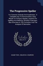 The Progressive Speller: For Common Schools and Academies: A Complete Key to Pronunciation, Easy Words for Primary Classes, Lessons for Spelling and Defining, Dictation Exercises: Also Exercises in the Formation and the Analysis of Derivative