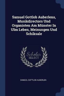Samuel Gottlob Auberlens, Musikdirectors Und Organisten Am M nster in Ulm Leben, Meinungen Und Schiksale - Samuel Gottlob Auberlen - cover