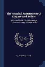 The Practical Management of Engines and Boilers: A Practical Guide for Engineers and Firemen and Steam Users Generally