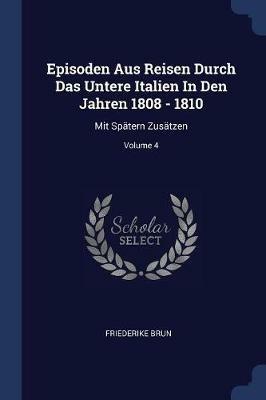 Episoden Aus Reisen Durch Das Untere Italien in Den Jahren 1808 - 1810: Mit Spatern Zusatzen; Volume 4 - Friederike Brun - cover