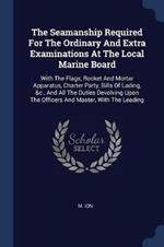 The Seamanship Required for the Ordinary and Extra Examinations at the Local Marine Board: With the Flags, Rocket and Mortar Apparatus, Charter Party, Bills of Lading, &c., and All the Duties Devolving Upon the Officers and Master, with the Leading