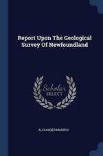 Report Upon the Geological Survey of Newfoundland