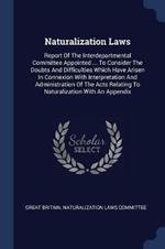 Naturalization Laws: Report of the Interdepartmental Committee Appointed ... to Consider the Doubts and Difficulties Which Have Arisen in Connexion with Interpretation and Administration of the Acts Relating to Naturalization with an Appendix