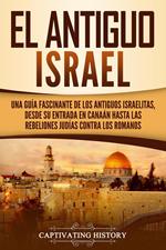 El Antiguo Israel: Una Guía Fascinante de los Antiguos Israelitas, Desde su Entrada en Canaán Hasta las Rebeliones Judías contra los Romanos