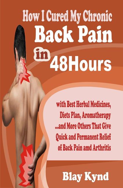 How I Cured My Chronic Back Pain in 48Hours: with Best Herbal Medicines, Diets Plan, Aromatherapy…and Many Others That Give Quick and Permanent Relief of Back Pain