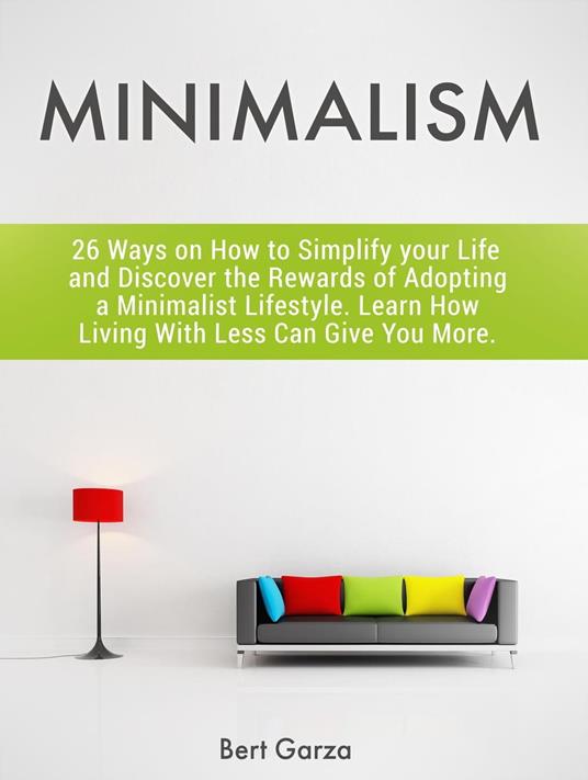 Minimalism: 26 Ways on How to Simplify your Life and Discover the Rewards  of Adopting a Minimalist Lifestyle. Learn How Living With Less Can Give You  More. - Garza, Bert - Ebook