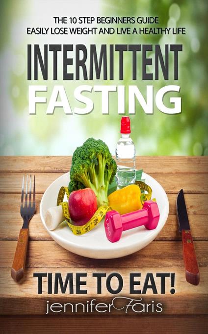 Intermittent Fasting: Time to Eat! The 10 Step Beginners Guide Easily Lose Weight & Live a Healthy Life