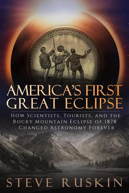 America's First Great Eclipse: How Scientists, Tourists, and the Rocky Mountain Eclipse of 1878 Changed Astronomy Forever