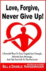 Love, Forgive, Never Give Up!: 3 Powerful Ways To Turn Tragedy Into Triumph, Adversity Into Advantage, And Take Your Life To The Next Level