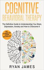 Cognitive Behavioral Therapy: The Definitive Guide to Understanding Your Brain, Depression, Anxiety and How to Overcome It