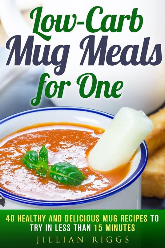 Low-Carb Mug Meals for One: 40 Healthy and Delicious Mug Recipes to Try in Less than 15 Minutes