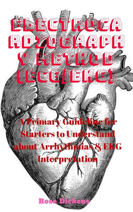 Electrocardiography Method (ECG/EKG): A Primary Guideline for Starters to Understand about Arrhythmias & EKG Interpretation