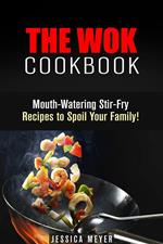 The Wok Cookbook: Mouth-Watering Stir-Fry Recipes to Spoil Your Family!