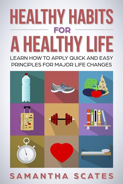 Healthy Habits for a Healthy Life: Learn How to Apply Quick and Easy Principles for Major Life Changes