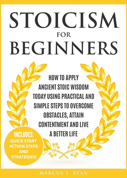 Stoicism for Beginners: How to Apply Ancient Stoic Wisdom Today using Practical and Simple Steps to Overcome Obstacles, Attain Contentment and Live a Better Life