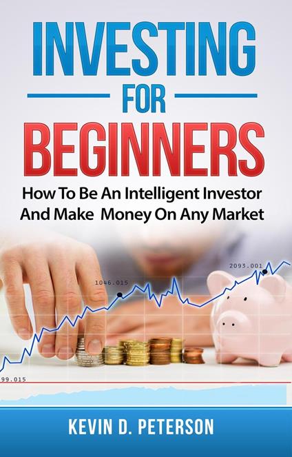 Investing for Beginners: How To Be An Intelligent Investor And Make Money On Any Market