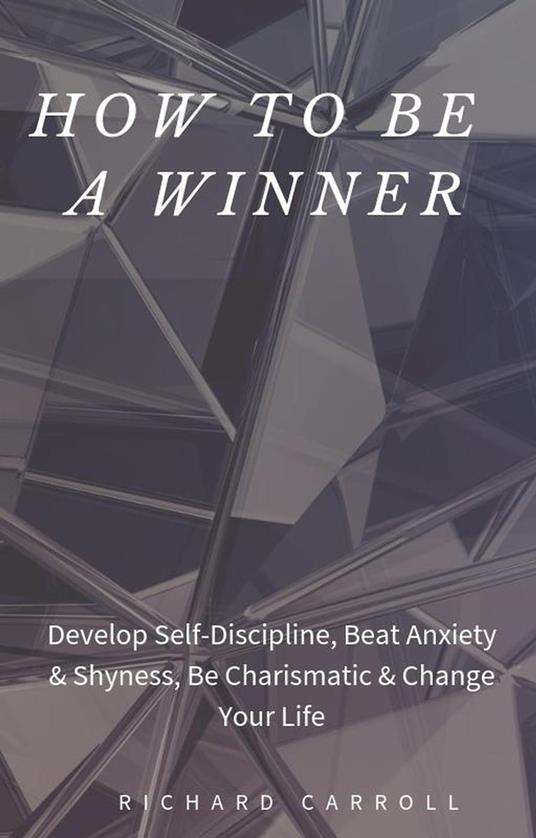 How to Be a Winner: Develop Self-Discipline, Beat Anxiety & Shyness, Be Charismatic & Change Your Life