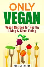 Only Vegan: Vegan Recipes for Healthy Living & Clean Eating