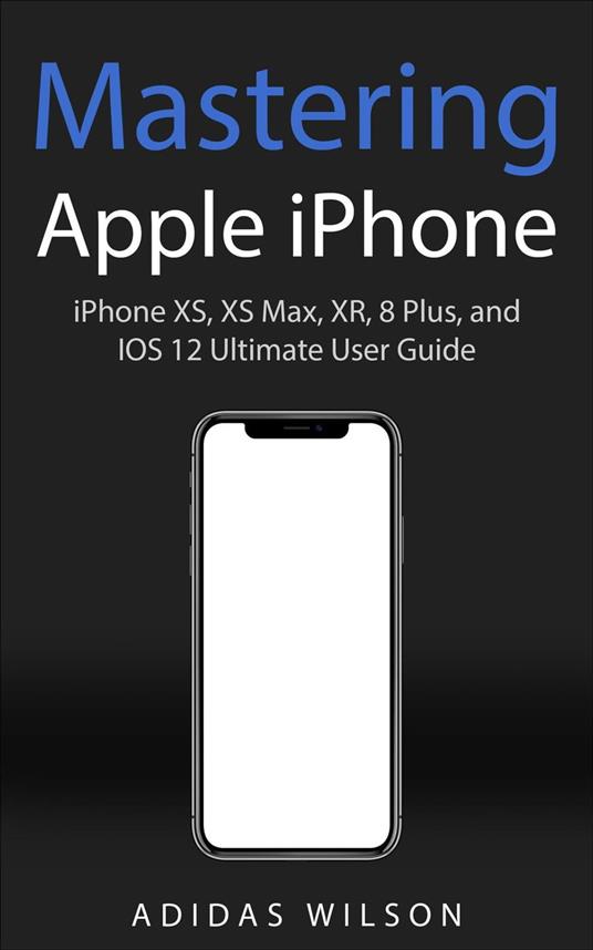 Mastering Apple iPhone - iPhone XS, XS Max, XR, 8 Plus, and IOS 12 Ultimate  User Guide - Wilson, Adidas - Ebook in inglese - EPUB2 con DRMFREE | IBS