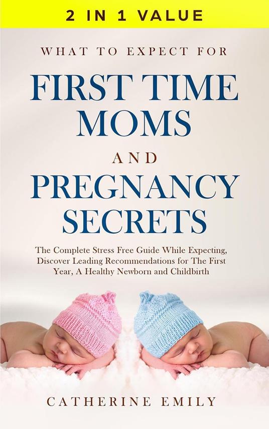 What to Expect for First Time Moms and Pregnancy Secrets: The Complete Stress Free Guide While Expecting, Discover Leading Recommendations for The First Year, A Healthy Newborn and Childbirth