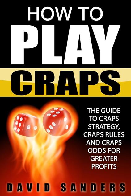 How To Play Craps: The Guide to Craps Strategy, Craps Rules and Craps Odds for Greater Profits