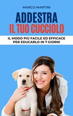 Addestra il tuo cucciolo: Il modo più facile ed efficace per educarlo in 7 giorni