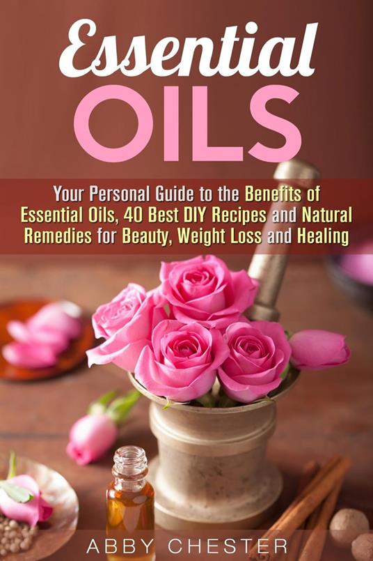 Essential Oils: Your Personal Guide to the Benefits of Essential Oils, 40 Best DIY Recipes and Natural Remedies for Beauty, Weight Loss and Healing