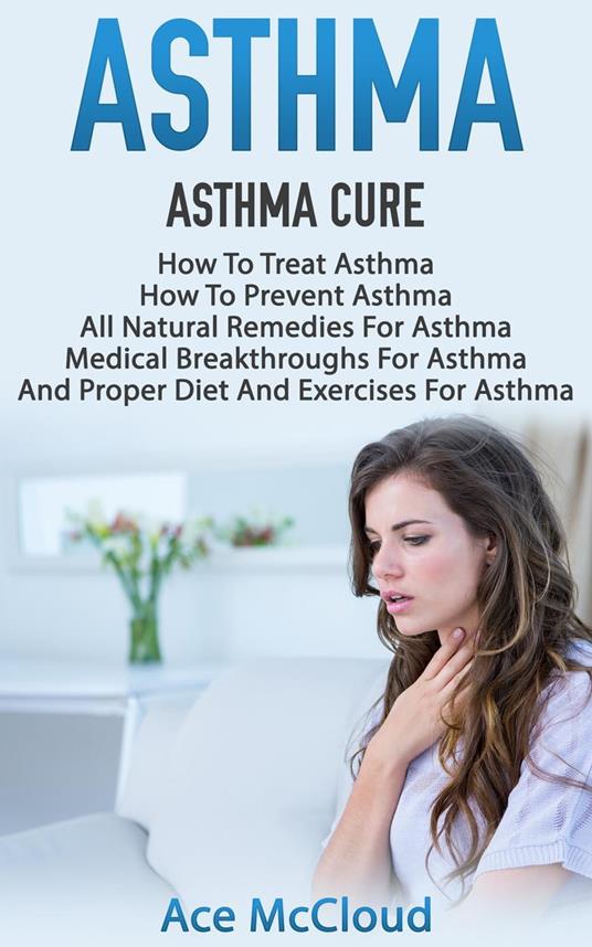 Asthma: Asthma Cure: How To Treat Asthma: How To Prevent Asthma, All Natural Remedies For Asthma, Medical Breakthroughs For Asthma, And Proper Diet And Exercises For Asthma