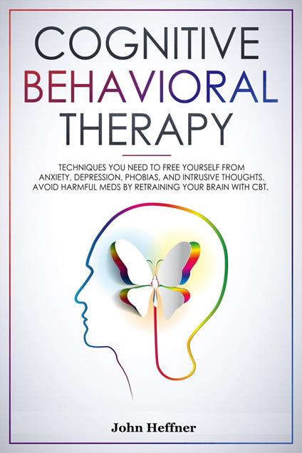 Cognitive Behavioral Therapy Techniques You Need to Free Yourself from Anxiety, Depression, Phobias, and Intrusive Thoughts. Avoid Harmful Meds by Retraining Your Brain with CBT.