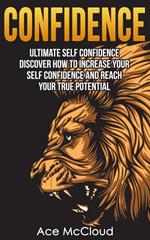 Confidence: Ultimate Self Confidence: Discover How To Increase Your Self Confidence And Reach Your True Potential