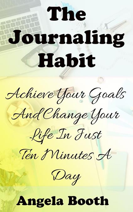 The Journaling Habit: Achieve Your Goals And Change Your Life In Just Ten Minutes A Day