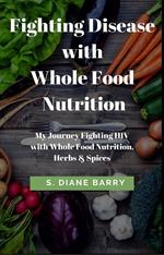 Fighting Disease with Whole Food Nutrition: My Journey Fighting HIV with Whole Food Nutrition, Herbs and Spices