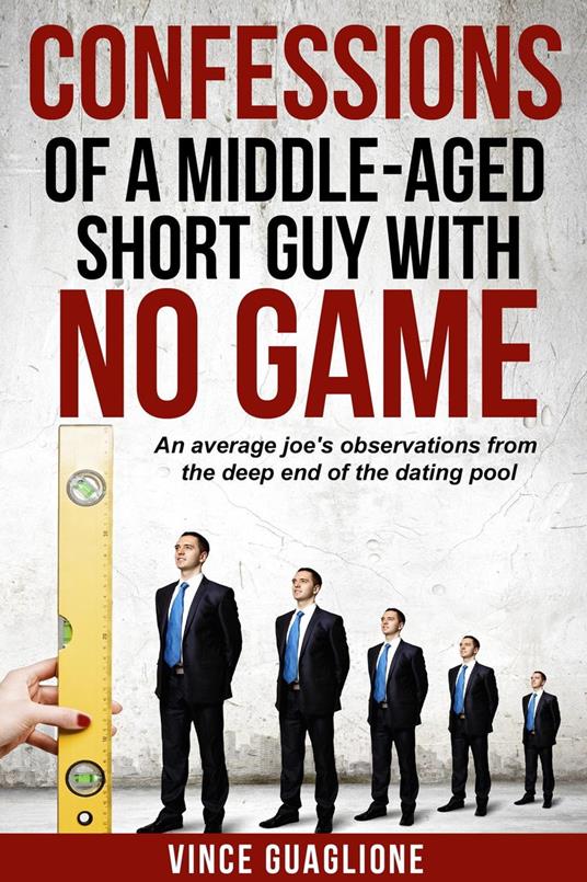 Confessions of a Middle-Aged Short Guy With No Game: An Average Joe's Observations from the Deep End of the Dating Pool