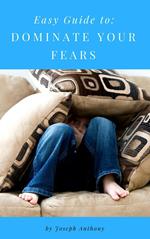 Easy Guide to: Dominate Your Fears