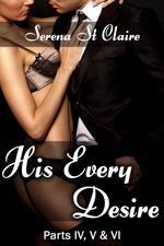 His Every Desire - Part IV, V & VI Dominating Billionaire Erotica Bundle