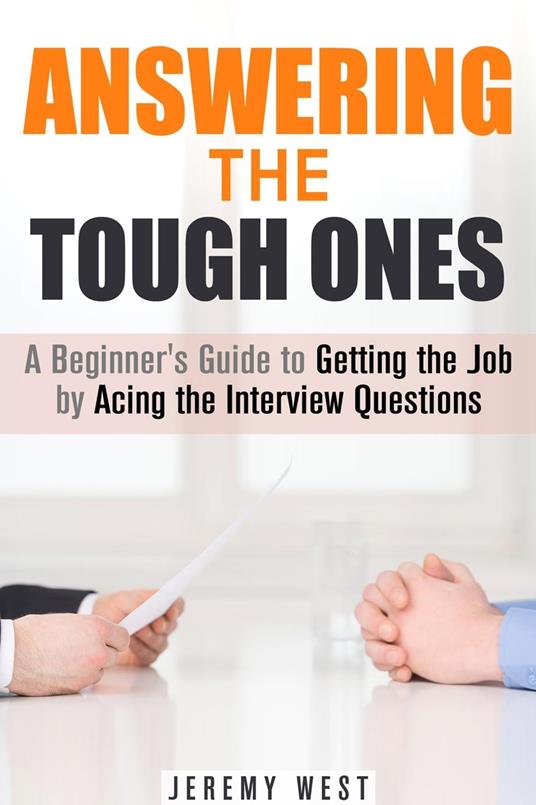 Answering the Tough Ones: A Beginner's Guide to Getting the Job by Acing the Interview Questions