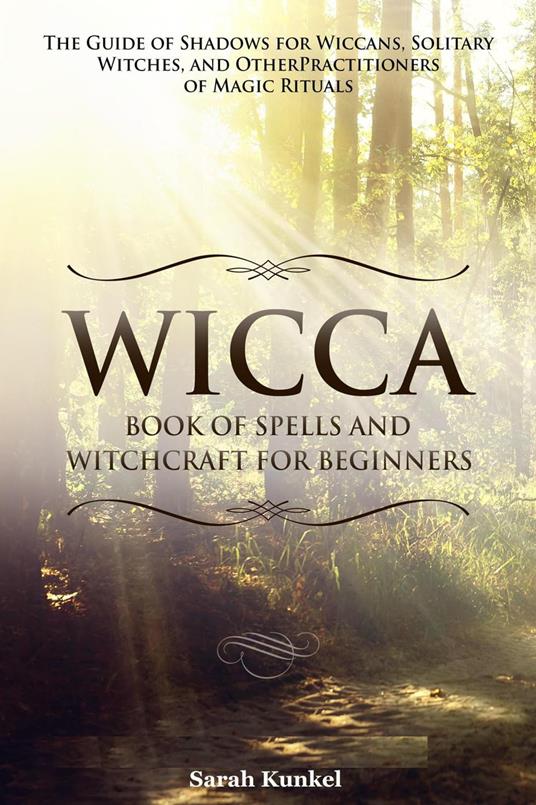 Wicca Book of Spells and Witchcraft for Beginners The Guide of Shadows for Wiccans, Solitary Witches, and Other Practitioners of Magic Rituals