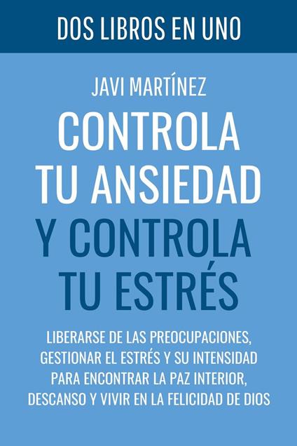 Controla tu ANSIEDAD y Controla tu ESTRÉS: Liberarse de las preocupaciones, gestionar el estrés y su intensidad para encontrar la paz interior, descanso y vivir en la felicidad de Dios