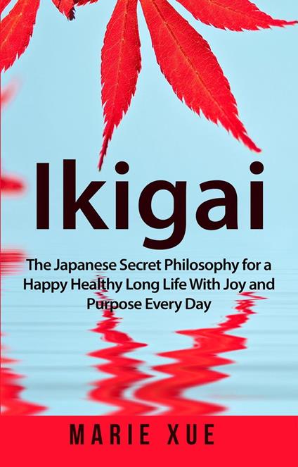Ikigai: The Japanese Secret Philosophy for a Happy Healthy Long Life With Joy and Purpose Every Day