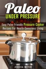 Paleo Under Pressure: Easy Paleo Friendly Pressure Cooker Recipes For Health Conscious Living