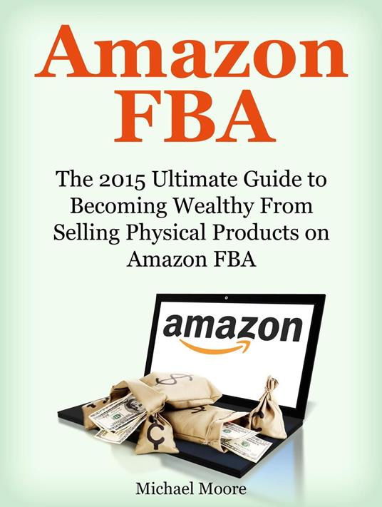 Amazon FBA: The 2015 Ultimate Guide to Becoming Wealthy From Selling Physical Products on Amazon FBA