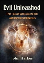 Evil Unleashed: True Tales of Spells Gone to Hell and Other Occult Disasters